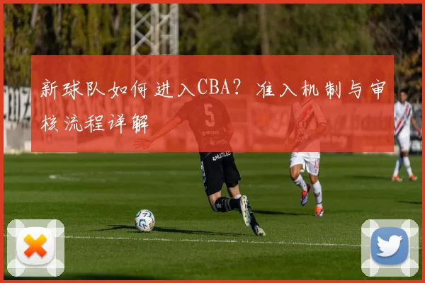 新球队如何进入CBA？准入机制与审核流程详解