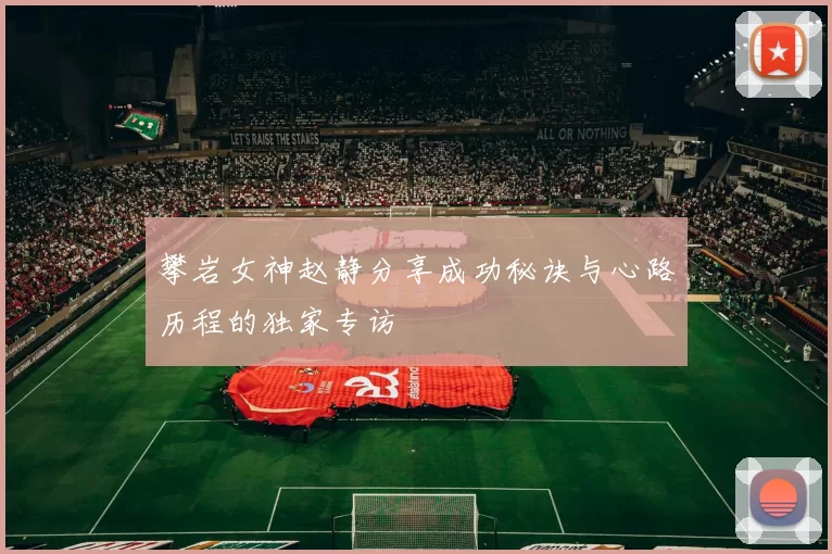 攀岩女神赵静分享成功秘诀与心路历程的独家专访