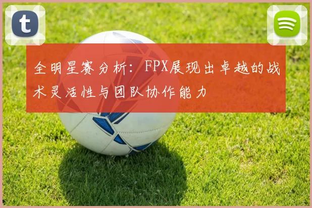 全明星赛分析：FPX展现出卓越的战术灵活性与团队协作能力