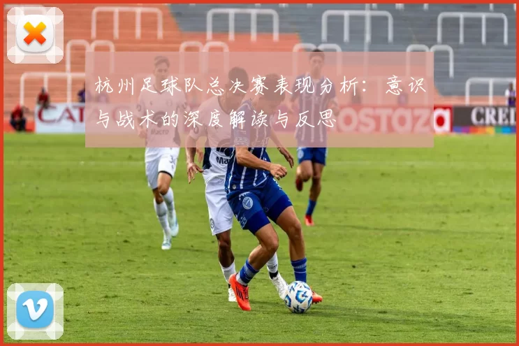 杭州足球队总决赛表现分析：意识与战术的深度解读与反思