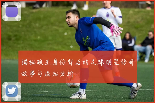 揭秘狼王身份背后的足球明星传奇故事与成就分析