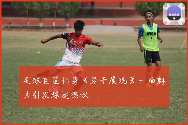 足球巨星化身书呆子展现另一面魅力引发球迷热议