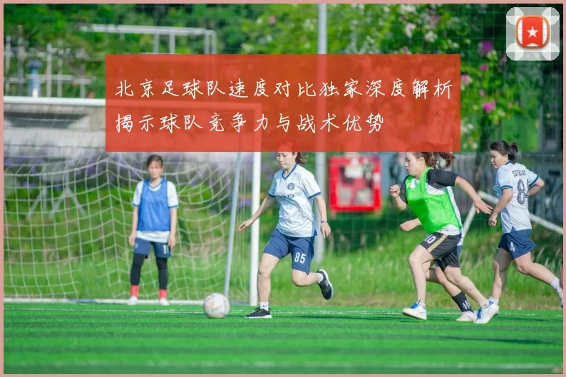 北京足球队速度对比独家深度解析揭示球队竞争力与战术优势