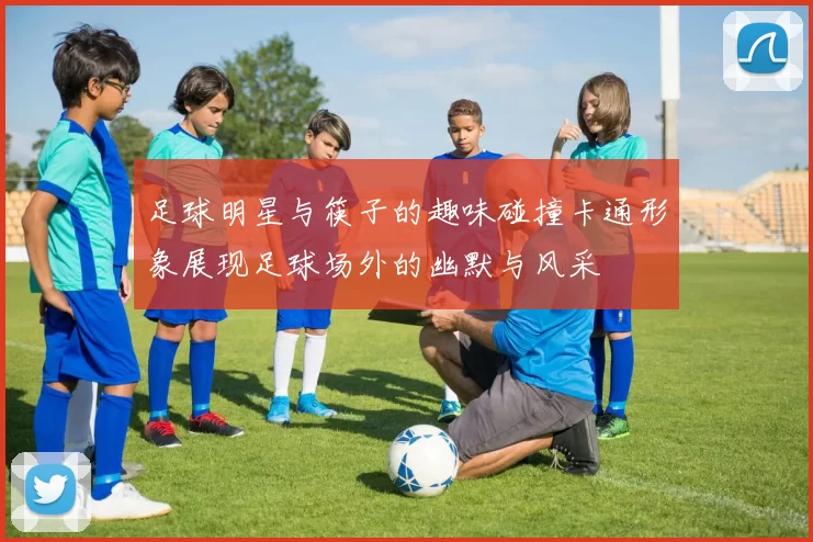 足球明星与筷子的趣味碰撞卡通形象展现足球场外的幽默与风采