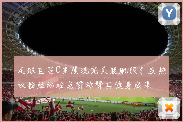 足球巨星C罗展现完美腹肌照引发热议粉丝纷纷点赞称赞其健身成果