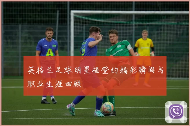 英格兰足球明星福登的精彩瞬间与职业生涯回顾