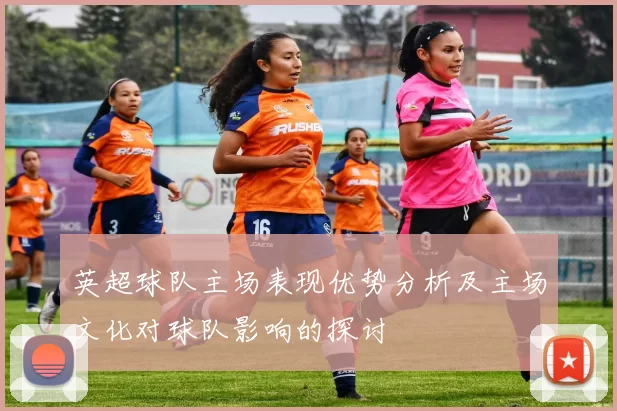英超球队主场表现优势分析及主场文化对球队影响的探讨