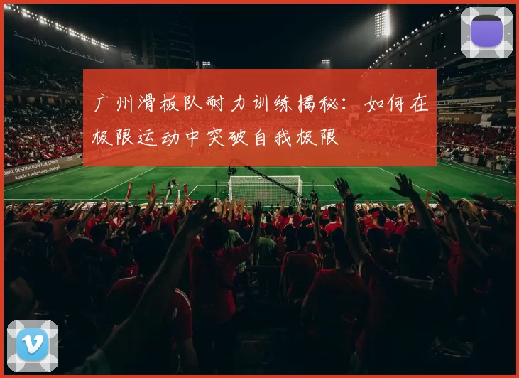 广州滑板队耐力训练揭秘：如何在极限运动中突破自我极限