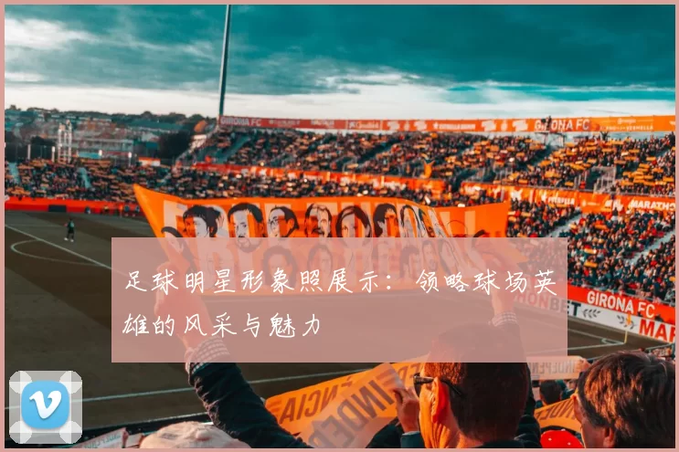 足球明星形象照展示：领略球场英雄的风采与魅力