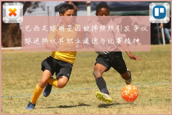巴西足球明星因假摔频频引发争议球迷热议其职业道德与比赛精神