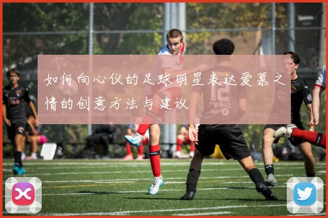 如何向心仪的足球明星表达爱慕之情的创意方法与建议