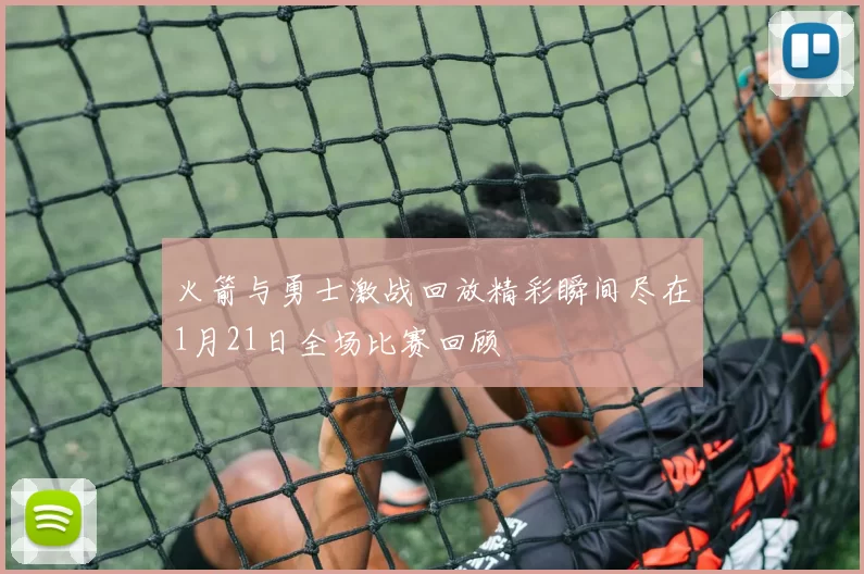 火箭与勇士激战回放精彩瞬间尽在1月21日全场比赛回顾