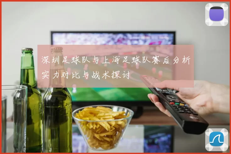 深圳足球队与上海足球队赛后分析实力对比与战术探讨