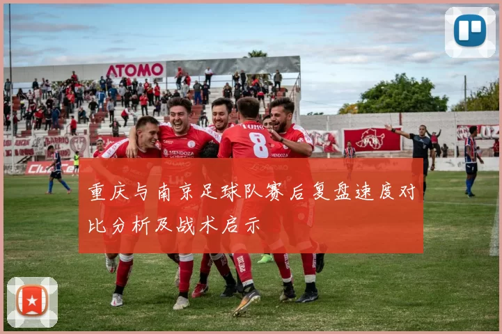 重庆与南京足球队赛后复盘速度对比分析及战术启示