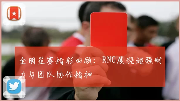 全明星赛精彩回顾：RNG展现超强耐力与团队协作精神