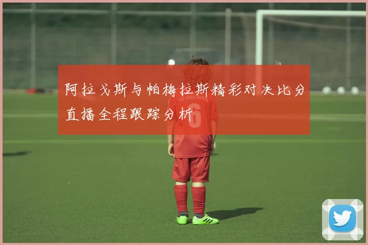 阿拉戈斯与帕梅拉斯精彩对决比分直播全程跟踪分析