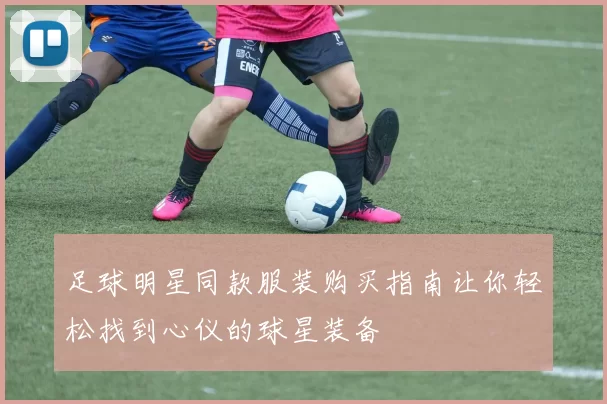 足球明星同款服装购买指南让你轻松找到心仪的球星装备