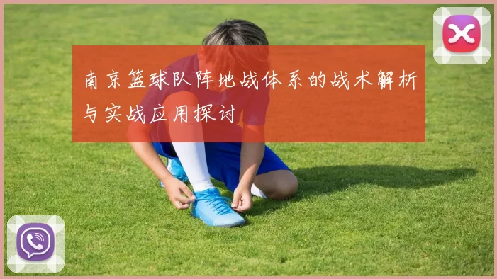 南京篮球队阵地战体系的战术解析与实战应用探讨