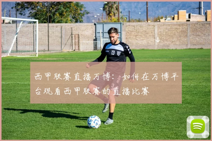 西甲联赛直播万博：如何在万博平台观看西甲联赛的直播比赛