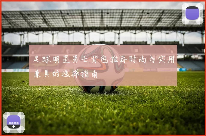 足球明星男士背包推荐时尚与实用兼具的选择指南
