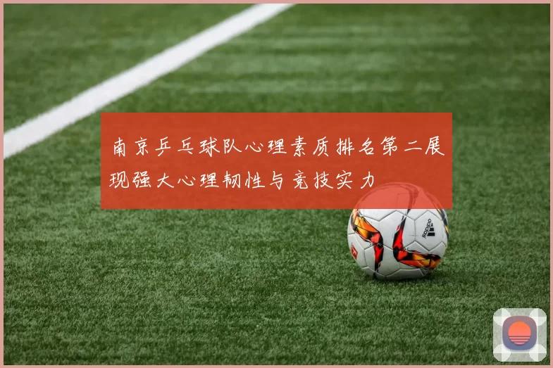 南京乒乓球队心理素质排名第二展现强大心理韧性与竞技实力