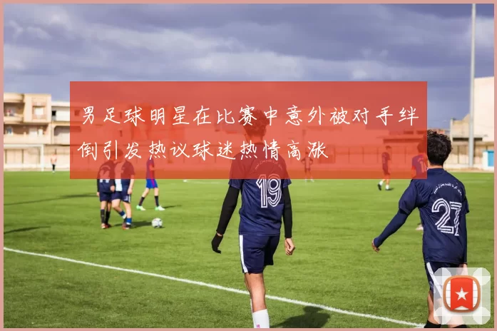 男足球明星在比赛中意外被对手绊倒引发热议球迷热情高涨