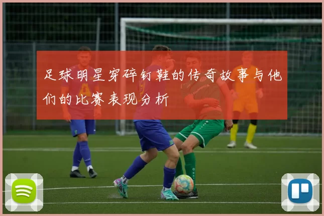足球明星穿碎钉鞋的传奇故事与他们的比赛表现分析