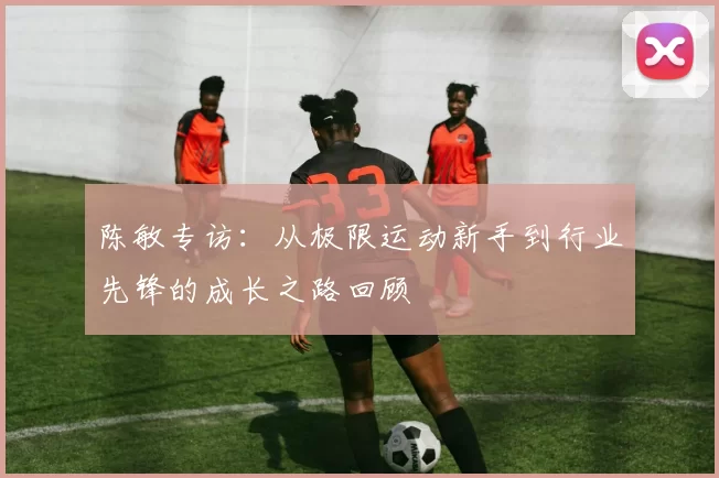 陈敏专访：从极限运动新手到行业先锋的成长之路回顾