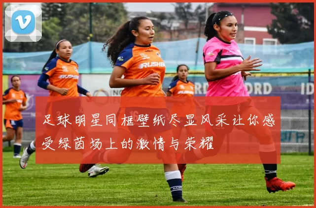 足球明星同框壁纸尽显风采让你感受绿茵场上的激情与荣耀